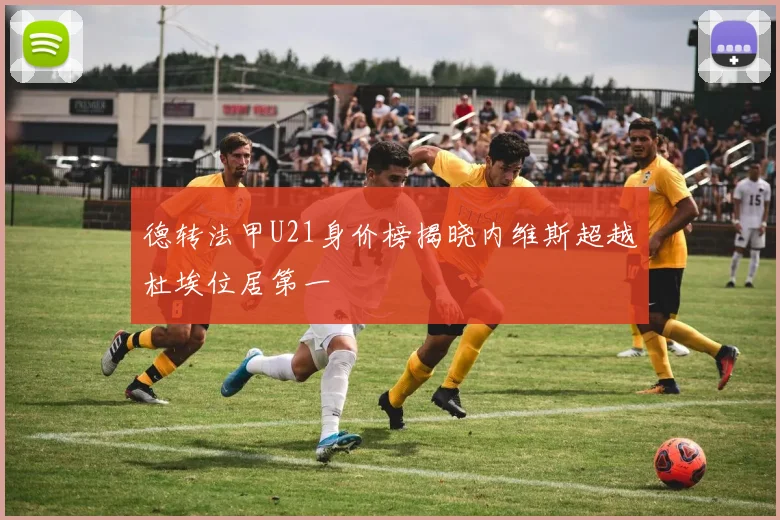 德转法甲U21身价榜揭晓内维斯超越杜埃位居第一