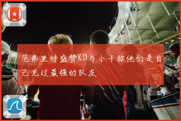 范弗里特盛赞KD与小卡称他们是自己见过最强的队友