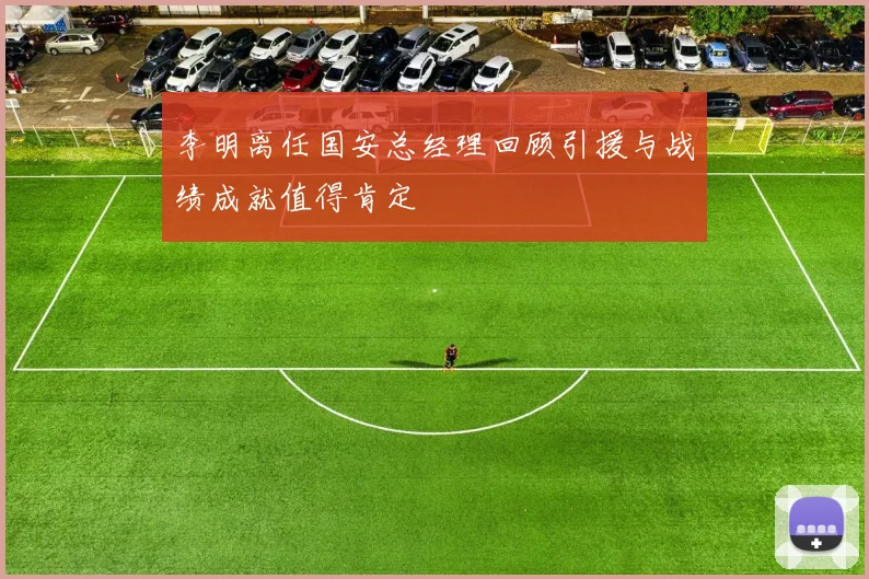 李明离任国安总经理回顾引援与战绩成就值得肯定