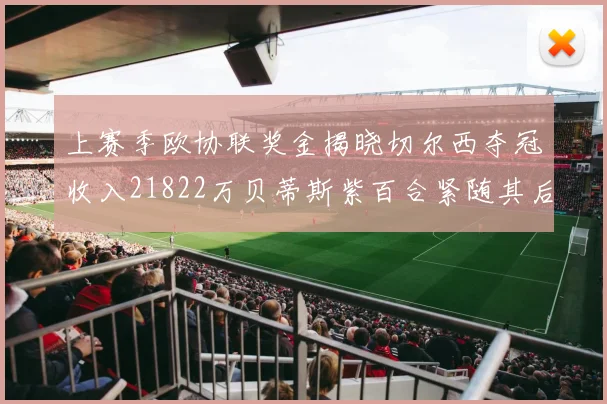 上赛季欧协联奖金揭晓切尔西夺冠收入21822万贝蒂斯紫百合紧随其后