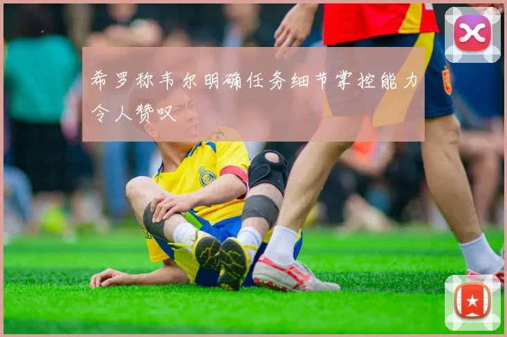 希罗称韦尔明确任务细节掌控能力令人赞叹