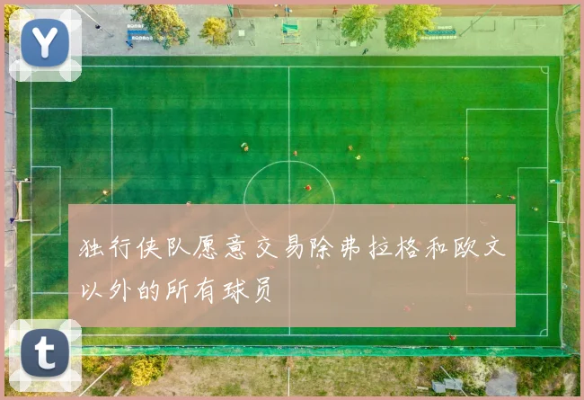 独行侠队愿意交易除弗拉格和欧文以外的所有球员