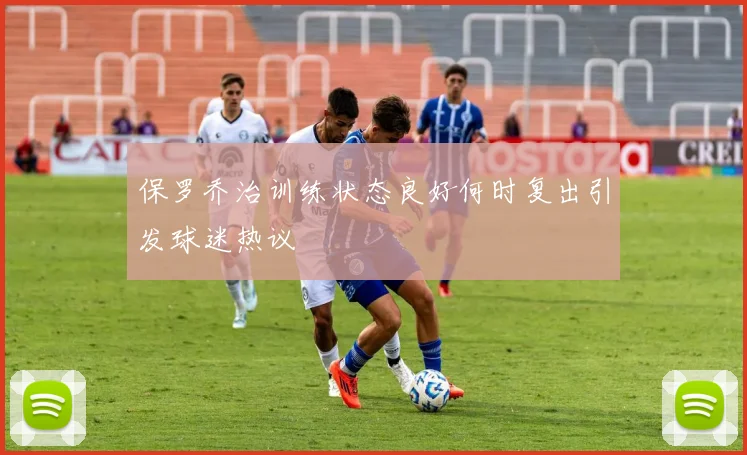 保罗乔治训练状态良好何时复出引发球迷热议