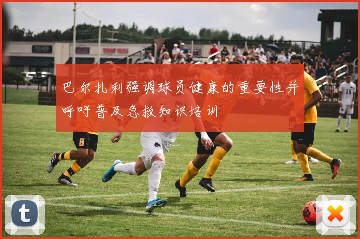 巴尔扎利强调球员健康的重要性并呼吁普及急救知识培训