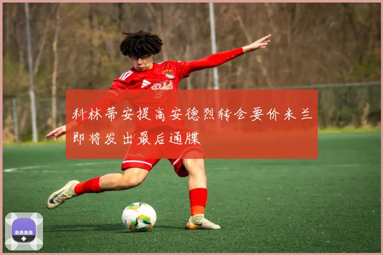 科林蒂安提高安德烈转会要价米兰即将发出最后通牒