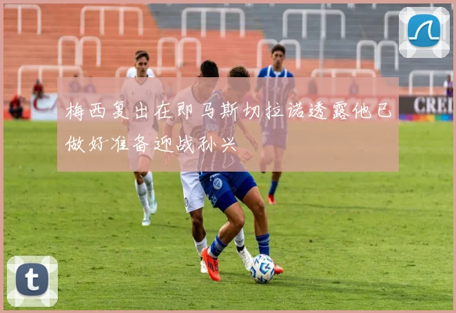 梅西复出在即马斯切拉诺透露他已做好准备迎战孙兴慜