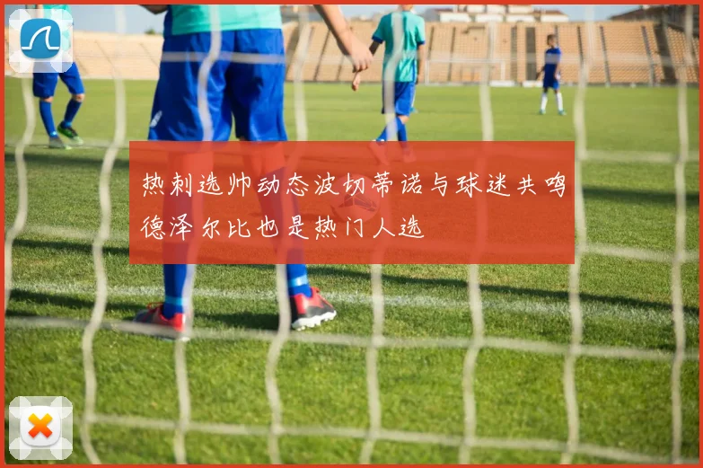 热刺选帅动态波切蒂诺与球迷共鸣德泽尔比也是热门人选