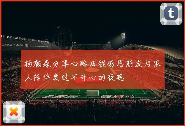 杨瀚森分享心路历程感恩朋友与家人陪伴度过不开心的夜晚