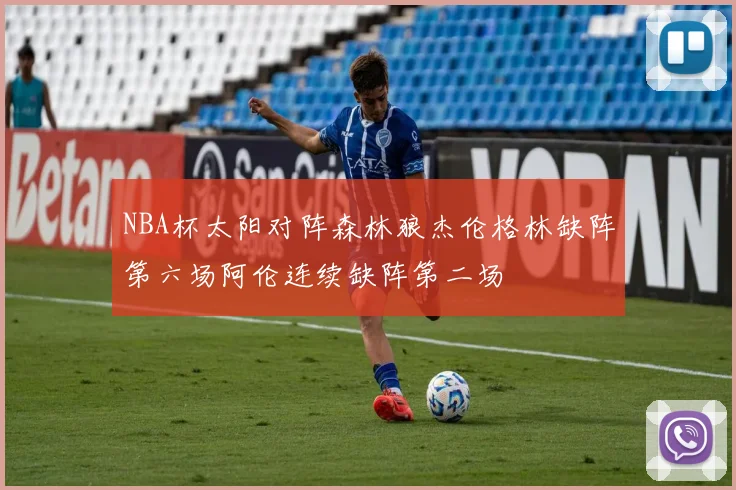 NBA杯太阳对阵森林狼杰伦格林缺阵第六场阿伦连续缺阵第二场