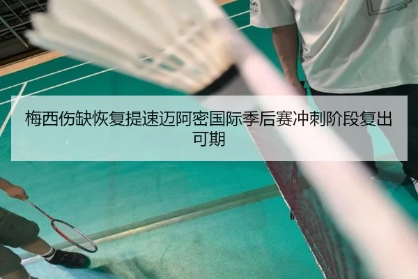 梅西伤缺恢复提速迈阿密国际季后赛冲刺阶段复出可期